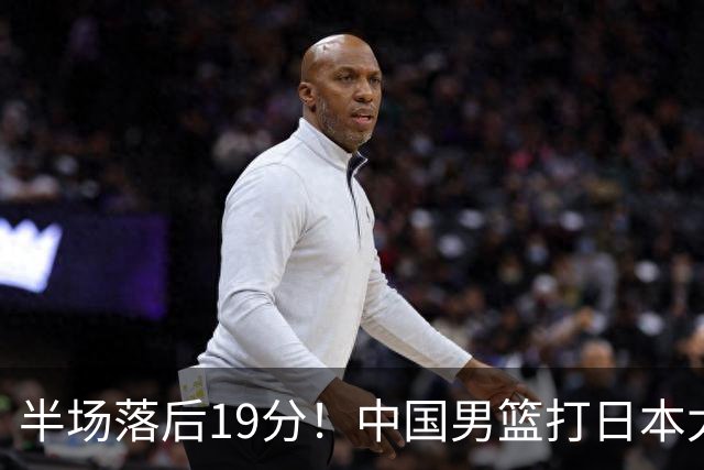 半场落后19分！中国男篮打日本太被动，老问题全暴露，郭士强拿啥翻盘？